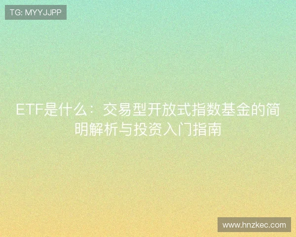 ETF是什么：交易型开放式指数基金的简明解析与投资入门指南