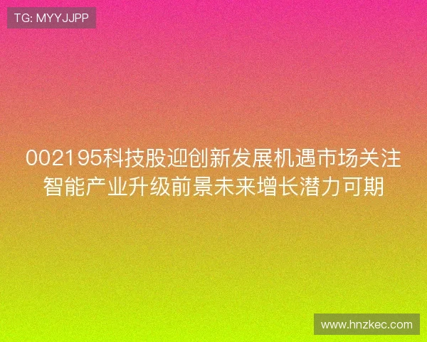 002195科技股迎创新发展机遇市场关注智能产业升级前景未来增长潜力可期