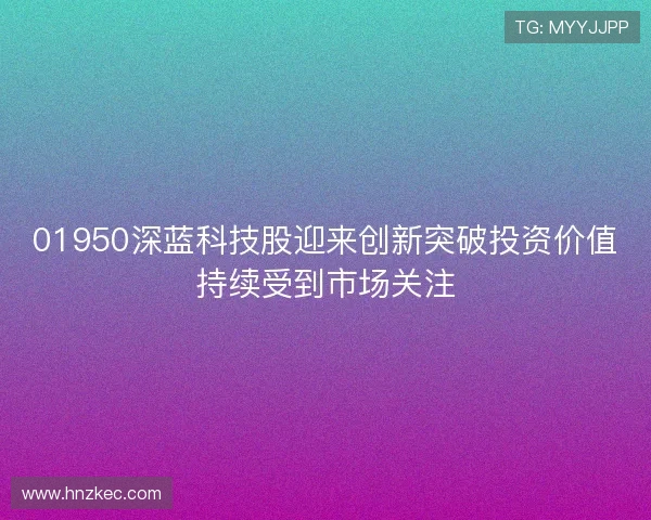 01950深蓝科技股迎来创新突破投资价值持续受到市场关注